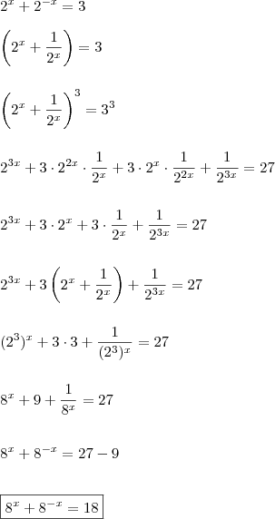 \\ 2^x + 2^{- x} = 3
\\\\ \left ( 2^x + \frac{1}{2^x} \right ) = 3
\\\\\\ \left ( 2^x + \frac{1}{2^x} \right )^3 = 3^3
\\\\\\ 2^{3x} + 3 \cdot 2^{2x} \cdot \frac{1}{2^x} + 3 \cdot 2^{x} \cdot \frac{1}{2^{2x}} + \frac{1}{2^{3x}} = 27
\\\\\\ 2^{3x} + 3 \cdot 2^x + 3 \cdot \frac{1}{2^x} + \frac{1}{2^{3x}} = 27
\\\\\\ 2^{3x} + 3 \left ( 2^x + \frac{1}{2^x} \right ) + \frac{1}{2^{3x}} = 27
\\\\\\ (2^3)^x + 3 \cdot 3 + \frac{1}{(2^3)^{x}} = 27
\\\\\\ 8^x + 9 + \frac{1}{8^{x}} = 27
\\\\\\ 8^x + 8^{- x} = 27 - 9
\\\\\\ \boxed{8^x + 8^{- x} = 18} \\ 2^x + 2^{- x} = 3
\\\\ \left ( 2^x + \frac{1}{2^x} \right ) = 3
\\\\\\ \left ( 2^x + \frac{1}{2^x} \right )^3 = 3^3
\\\\\\ 2^{3x} + 3 \cdot 2^{2x} \cdot \frac{1}{2^x} + 3 \cdot 2^{x} \cdot \frac{1}{2^{2x}} + \frac{1}{2^{3x}} = 27
\\\\\\ 2^{3x} + 3 \cdot 2^x + 3 \cdot \frac{1}{2^x} + \frac{1}{2^{3x}} = 27
\\\\\\ 2^{3x} + 3 \left ( 2^x + \frac{1}{2^x} \right ) + \frac{1}{2^{3x}} = 27
\\\\\\ (2^3)^x + 3 \cdot 3 + \frac{1}{(2^3)^{x}} = 27
\\\\\\ 8^x + 9 + \frac{1}{8^{x}} = 27
\\\\\\ 8^x + 8^{- x} = 27 - 9
\\\\\\ \boxed{8^x + 8^{- x} = 18}