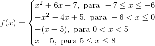 f(x) = \begin{cases}x^2 + 6x - 7, \textrm{ para } -7\leq x \leq -6 \\ -x^2 - 4x + 5, \textrm{ para } -6 < x \leq 0 \\ -(x-5), \textrm{ para } 0 < x < 5 \\ x-5, \textrm{ para } 5 \leq x \leq 8 \end{cases} f(x) = \begin{cases}x^2 + 6x - 7, \textrm{ para } -7\leq x \leq -6 \\ -x^2 - 4x + 5, \textrm{ para } -6 < x \leq 0 \\ -(x-5), \textrm{ para } 0 < x < 5 \\ x-5, \textrm{ para } 5 \leq x \leq 8 \end{cases}