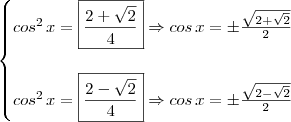 \\ \begin{cases} cos^2 \, x = \boxed{\frac{2 + \sqrt{2}}{4}} \Rightarrow cos \, x = \pm \frac{\sqrt{2 + \sqrt{2}}}{2} \\\\ cos^2 \, x = \boxed{\frac{2 - \sqrt{2}}{4}} \Rightarrow cos \, x = \pm \frac{\sqrt{2 - \sqrt{2}}}{2}\end{cases} \\ \begin{cases} cos^2 \, x = \boxed{\frac{2 + \sqrt{2}}{4}} \Rightarrow cos \, x = \pm \frac{\sqrt{2 + \sqrt{2}}}{2} \\\\ cos^2 \, x = \boxed{\frac{2 - \sqrt{2}}{4}} \Rightarrow cos \, x = \pm \frac{\sqrt{2 - \sqrt{2}}}{2}\end{cases}