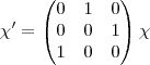 \chi' =
\begin{pmatrix}
   0 & 1 & 0  \\ 
   0 & 0 & 1   \\
   1 & 0 & 0 
\end{pmatrix}\chi