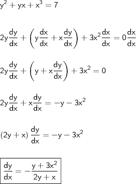 \\ \mathsf{y^2 + yx + x^3 = 7} \\\\\\ \mathsf{2y \frac{dy}{dx} + \left ( y \frac{dx}{dx} + x \frac{dy}{dx} \right ) + 3x^2 \frac{dx}{dx} = 0 \frac{dx}{dx}} \\\\\\ \mathsf{2y \frac{dy}{dx} + \left ( y + x \frac{dy}{dx} \right ) + 3x^2 = 0} \\\\\\ \mathsf{2y \frac{dy}{dx} + x \frac{dy}{dx} = - y - 3x^2} \\\\\\ \mathsf{\left ( 2y + x \right ) \frac{dy}{dx} = - y - 3x^2} \\\\\\ \boxed{\mathsf{\frac{dy}{dx} = - \frac{y + 3x^2}{2y + x}}}