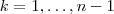 k = 1, \hdots , n-1 k = 1, \hdots , n-1