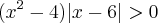 (x^2-4)|x-6|>0 (x^2-4)|x-6|>0