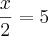 \frac{x}{2} = 5