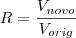 R = \frac{V_{novo}}{V_{orig}} R = \frac{V_{novo}}{V_{orig}}