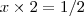 x \times  2  = 1/2