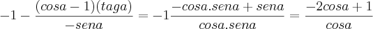 -1-\frac{(cosa-1)(taga)}{-sena}  = -1\frac{-cosa.sena+sena}{cosa.sena} = \frac{-2cosa+1}{cosa}