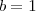 b=1 b=1
