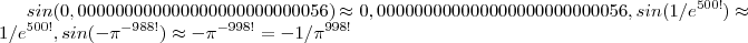 sin(0,000000000000000000000000056) \approx 0,000000000000000000000000056 , sin( 1/e^{500!}) \approx 1/e^{500!} , sin( - \pi^{-988!} ) \approx - \pi^{-998!} = -1/\pi^{998!} sin(0,000000000000000000000000056) \approx 0,000000000000000000000000056 , sin( 1/e^{500!}) \approx 1/e^{500!} , sin( - \pi^{-988!} ) \approx - \pi^{-998!} = -1/\pi^{998!}
