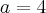 a=4