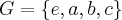G = \{e, a, b, c\} G = \{e, a, b, c\}