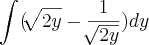 \int_{}^{}(\sqrt[]{2y}-\frac{1}{\sqrt[]{2y}})dy