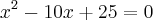 x^2 - 10x + 25 = 0