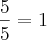 \frac{5}{5}=1