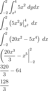 \\
\int_{-2}^{2}\int_{x^2}^{4} 5x^2\;dydx
\\\\
\int_{-2}^{2} \left( 5x^2y\right|_{x^2}^4\;dx
\\
\\
\int_{-2}^{2} \left( 20x^2-5x^4\right)\;dx
\\
\\
\left(\frac{20x^3}{3}-x^5 \right|_{-2}^2
\\
\\
\frac{320}{3}-64
\\
\\
\frac{128}{3} \\
\int_{-2}^{2}\int_{x^2}^{4} 5x^2\;dydx
\\\\
\int_{-2}^{2} \left( 5x^2y\right|_{x^2}^4\;dx
\\
\\
\int_{-2}^{2} \left( 20x^2-5x^4\right)\;dx
\\
\\
\left(\frac{20x^3}{3}-x^5 \right|_{-2}^2
\\
\\
\frac{320}{3}-64
\\
\\
\frac{128}{3}