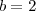 b = 2
