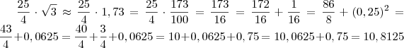 \frac{25}{4}\cdot \sqrt{3} \approx \frac{25}{4}\cdot 1,73 = \frac{25}{4}\cdot \frac{173}{100} = \frac{173}{16} = \frac{172}{16} + \frac{1}{16} = \frac{86}{8} + (0,25)^2 = \frac{43}{4} + 0,0625 = \frac{40}{4} + \frac{3}{4} + 0,0625 = 10 + 0,0625 + 0,75 = 10,0625 + 0,75 = 10,8125 \frac{25}{4}\cdot \sqrt{3} \approx \frac{25}{4}\cdot 1,73 = \frac{25}{4}\cdot \frac{173}{100} = \frac{173}{16} = \frac{172}{16} + \frac{1}{16} = \frac{86}{8} + (0,25)^2 = \frac{43}{4} + 0,0625 = \frac{40}{4} + \frac{3}{4} + 0,0625 = 10 + 0,0625 + 0,75 = 10,0625 + 0,75 = 10,8125