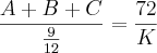 \frac{A + B + C}{\frac{9}{12}} = \frac{72}{K} \frac{A + B + C}{\frac{9}{12}} = \frac{72}{K}