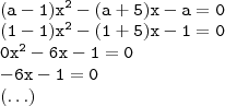 \\ \displaystyle \mathtt{(a - 1)x^2 - (a + 5)x - a = 0} \\ \mathtt{(1 - 1)x^2 - (1 + 5)x - 1 = 0} \\ \mathtt{0x^2 - 6x - 1 = 0} \\ \mathtt{- 6x - 1 = 0} \\ \mathtt{(\hdots)} \\ \displaystyle \mathtt{(a - 1)x^2 - (a + 5)x - a = 0} \\ \mathtt{(1 - 1)x^2 - (1 + 5)x - 1 = 0} \\ \mathtt{0x^2 - 6x - 1 = 0} \\ \mathtt{- 6x - 1 = 0} \\ \mathtt{(\hdots)}