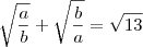 \sqrt {\frac{a}{b}} + \sqrt {\frac{b}{a}} = \sqrt {13} \sqrt {\frac{a}{b}} + \sqrt {\frac{b}{a}} = \sqrt {13}