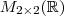 M_{2\times 2}(\mathbb{R}) M_{2\times 2}(\mathbb{R})