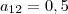 a_{12} = 0,5