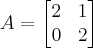 A = 
\begin{bmatrix} 
2 & 1\\
0 & 2
\end{bmatrix}