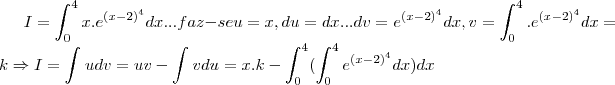 I=\int_{0}^{4}x.{e}^{({x-2})^{4}}dx...faz-se u=x,du=dx...dv={e}^{({x-2})^{4}}dx,v=\int_{0}^{4}.{e}^{({x-2})^{4}}dx=k \Rightarrow I=\int_{}^{}udv=uv-\int_{}^{}vdu=x.k-\int_{0}^{4}(\int_{0}^{4}{e}^{({x-2})^{4}}dx)dx