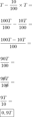 \\ T - \frac{10}{100} \times T = \\\\\\ \frac{100T}{100} - \frac{10T}{100} = \\\\\\ \frac{100T - 10T}{100} = \\\\\\ \frac{90T}{100} = \\\\\\ \frac{9\cancel{0}T}{10\cancel{0}} = \\\\\\ \frac{9T}{10} = \\\\ \boxed{0,9T}