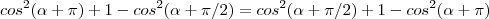 cos^2(\alpha+\pi)+1-cos^2(\alpha+\pi/2)=cos^2(\alpha+\pi/2)+1-cos^2(\alpha+\pi)