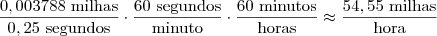 \frac{ 0,003788 \text { milhas} }{0,25 \text{ segundos} } \cdot \frac{60 \text{ segundos} }{\text{minuto}} \cdot \frac{60 \text{ minutos}}{ \text{horas}} \approx \frac{54,55 \text{ milhas}}{\text{hora}} \frac{ 0,003788 \text { milhas} }{0,25 \text{ segundos} } \cdot \frac{60 \text{ segundos} }{\text{minuto}} \cdot \frac{60 \text{ minutos}}{ \text{horas}} \approx \frac{54,55 \text{ milhas}}{\text{hora}}