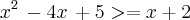 {x}^{2}\,-4x\,+5 >= x + 2\,
