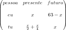 \begin{pmatrix}
   pessoa & presente & futuro \\ 
   & & \\
   eu & x & 63-x \\
   & & \\
   tu & \frac{x}{2}+\frac{x}{4} & x
\end{pmatrix}