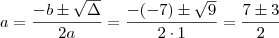 a = \frac{-b \pm \sqrt {\Delta}}{2a} = \frac{- (-7) \pm \sqrt{9}}{2 \cdot 1} = \frac{7 \pm 3}{2} a = \frac{-b \pm \sqrt {\Delta}}{2a} = \frac{- (-7) \pm \sqrt{9}}{2 \cdot 1} = \frac{7 \pm 3}{2}
