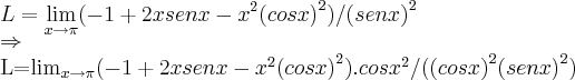 L=\lim_{x\rightarrow\pi}(-1+2xsenx-{x}^{2}{(cosx)}^{2})/{(senx)}^{2}
\Rightarrow
L=\lim_{x\rightarrow\pi}(-1+2xsenx-{x}^{2}{(cosx)}^{2}).{cosx}^{2}/({(cosx)}^{2}{(senx)}^{2}) L=\lim_{x\rightarrow\pi}(-1+2xsenx-{x}^{2}{(cosx)}^{2})/{(senx)}^{2}
\Rightarrow
L=\lim_{x\rightarrow\pi}(-1+2xsenx-{x}^{2}{(cosx)}^{2}).{cosx}^{2}/({(cosx)}^{2}{(senx)}^{2})