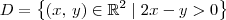 D = \left\{(x,\,y)\in\mathbb{R}^2 \mid 2x - y > 0\right\}
