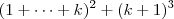 (1+ \cdots + k)^2 + (k+1)^3 (1+ \cdots + k)^2 + (k+1)^3