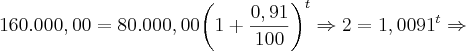 160.000,00 = 80.000,00{\left(1 + \frac{0,91}{100} \right)}^{t} \Rightarrow 2 = {1,0091}^{t} \Rightarrow 160.000,00 = 80.000,00{\left(1 + \frac{0,91}{100} \right)}^{t} \Rightarrow 2 = {1,0091}^{t} \Rightarrow