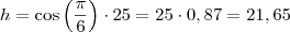 h = \cos \left( \frac{\pi}{6} \right) \cdot 25 = 25 \cdot 0,87 = 21,65