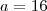 a = 16