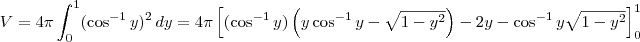 V = 4\pi\int_0^1 (\cos^{-1} y)^2 \,dy = 4\pi\left[(\cos^{-1} y)\left(y\cos^{-1}y - \sqrt{1-y^2}\right) - 2y - \cos^{-1}y\sqrt{1-y^2}\right]_0^1