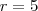 r = 5