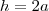h=2a