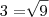 3 = \sqrt[]{9}