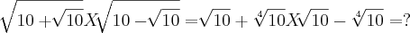 \sqrt[]{10+\sqrt[]{10}}X \sqrt[]{10-\sqrt[]{10}}
=\sqrt[]{10}+\sqrt[4]{10}X \sqrt[]{10}- \sqrt[4]{10}
=?
