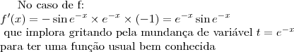 \text{No caso de f:}\\
f'(x)= -\sin{e^{-x}}\times e^{-x} \times (-1) = e^{-x}\sin{e^{-x}} \\\text{ que implora gritando pela mundan\c ca de vari\'avel } t=e^{-x} \\ \text{para ter uma fun\c c\~ao usual bem conhecida}