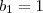 b_1 = 1 b_1 = 1