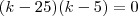 (k - 25)(k - 5) = 0 (k - 25)(k - 5) = 0