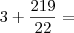 3 + \frac{219}{22} =