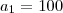 a_1 = 100 a_1 = 100